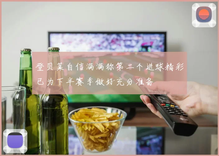 登贝莱自信满满称第二个进球精彩已为下半赛季做好充分准备