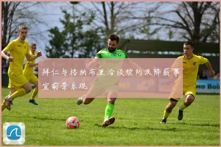 拜仁与格纳布里洽谈续约及降薪事宜前景乐观