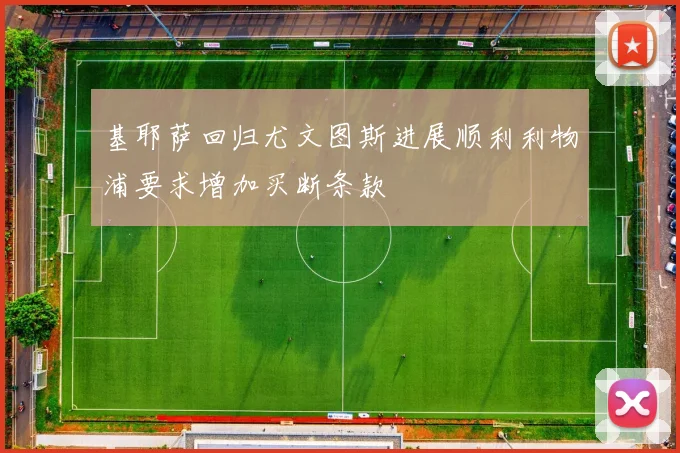 基耶萨回归尤文图斯进展顺利利物浦要求增加买断条款
