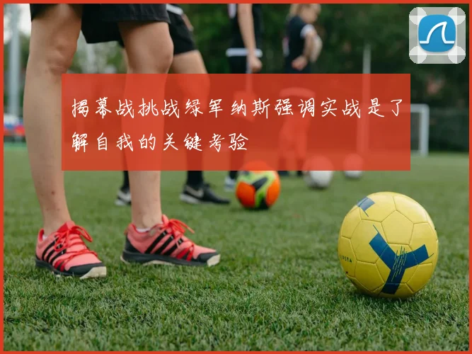 揭幕战挑战绿军纳斯强调实战是了解自我的关键考验