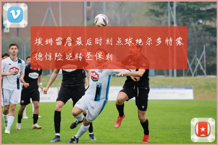 埃姆雷詹最后时刻点球绝杀多特蒙德惊险逆转圣保利