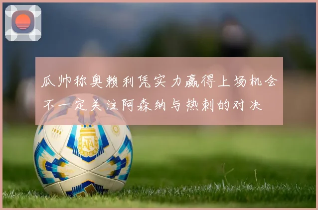 瓜帅称奥赖利凭实力赢得上场机会不一定关注阿森纳与热刺的对决