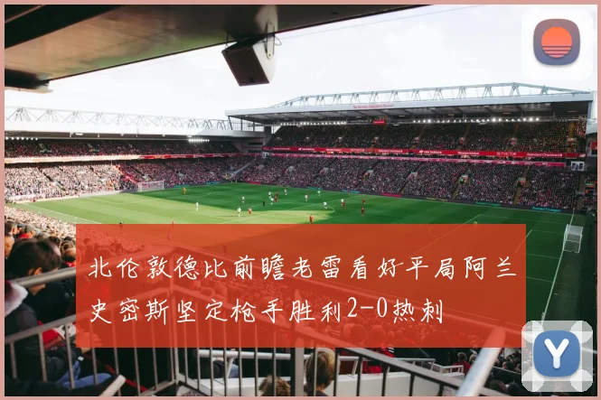 北伦敦德比前瞻老雷看好平局阿兰史密斯坚定枪手胜利2-0热刺