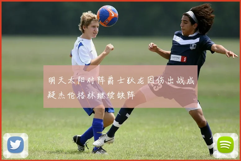 明天太阳对阵爵士狄龙因伤出战成疑杰伦格林继续缺阵