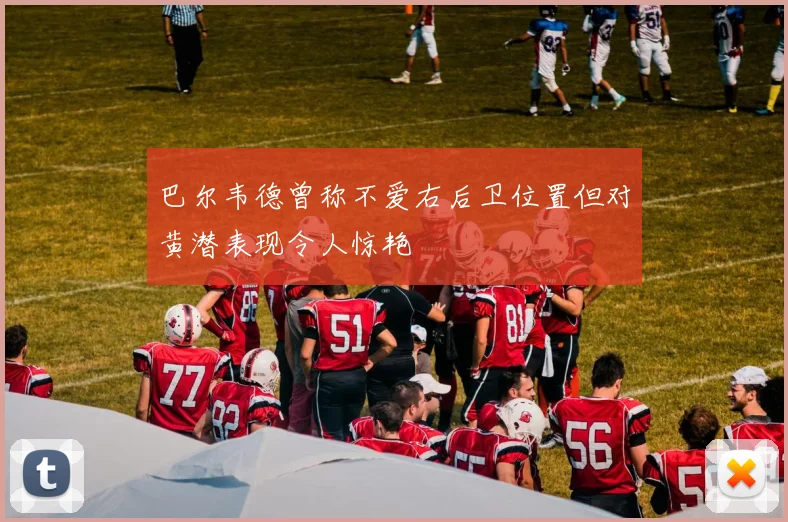 巴尔韦德曾称不爱右后卫位置但对黄潜表现令人惊艳