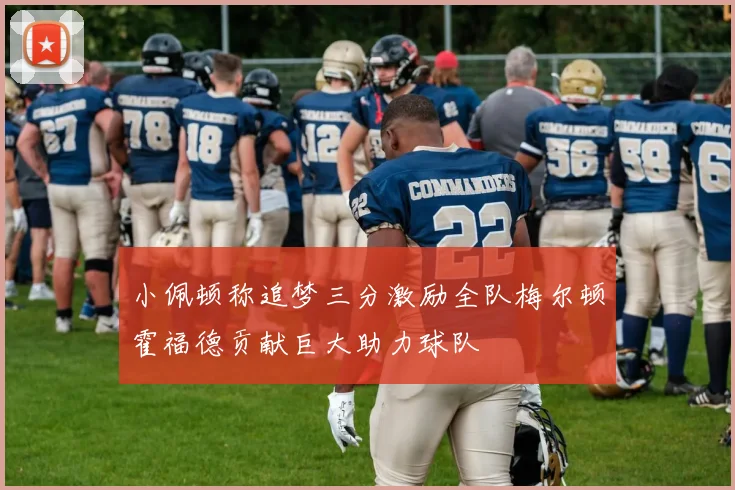 小佩顿称追梦三分激励全队梅尔顿霍福德贡献巨大助力球队